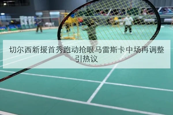 切尔西新援首秀跑动抢眼马雷斯卡中场再调整引热议