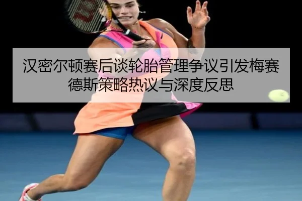 汉密尔顿赛后谈轮胎管理争议引发梅赛德斯策略热议与深度反思